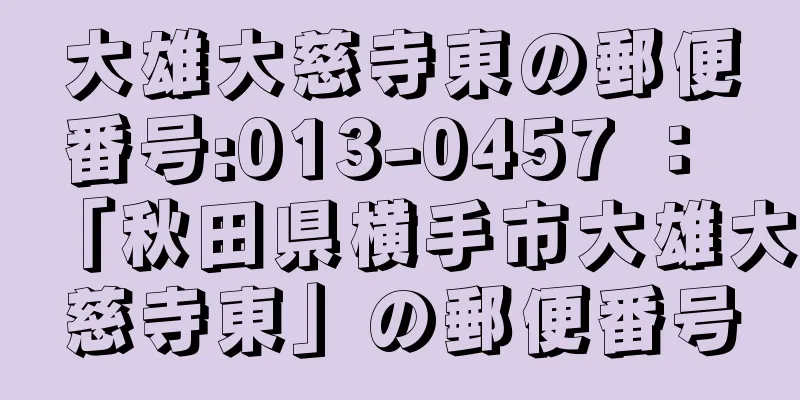 大雄大慈寺東の郵便番号:013-0457 ： 「秋田県横手市大雄大慈寺東」の郵便番号