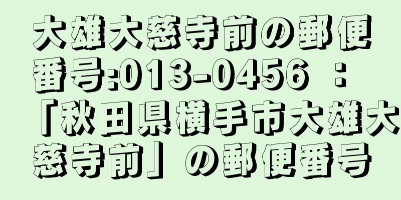 大雄大慈寺前の郵便番号:013-0456 ： 「秋田県横手市大雄大慈寺前」の郵便番号