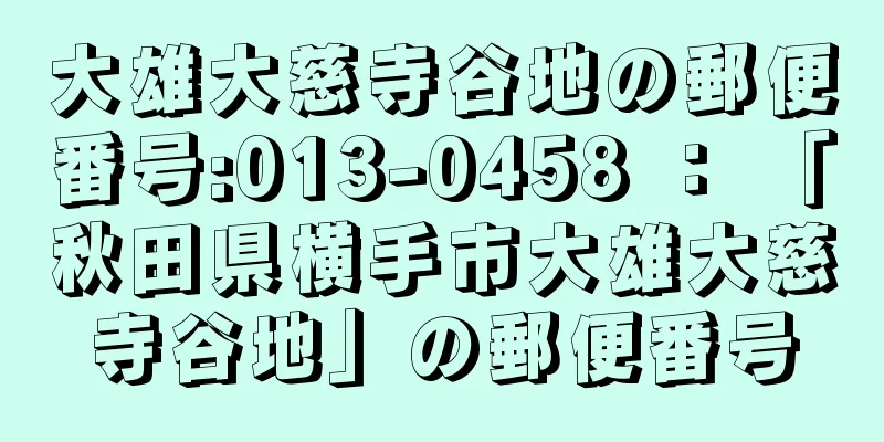 大雄大慈寺谷地の郵便番号:013-0458 ： 「秋田県横手市大雄大慈寺谷地」の郵便番号