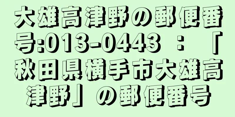 大雄高津野の郵便番号:013-0443 ： 「秋田県横手市大雄高津野」の郵便番号