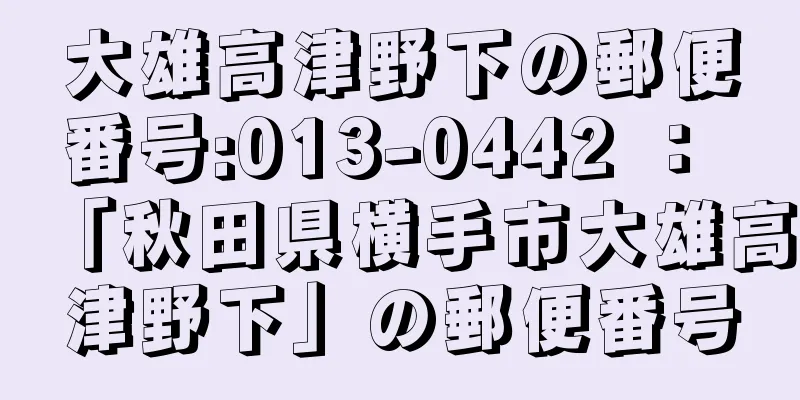 大雄高津野下の郵便番号:013-0442 ： 「秋田県横手市大雄高津野下」の郵便番号