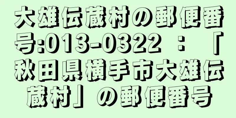 大雄伝蔵村の郵便番号:013-0322 ： 「秋田県横手市大雄伝蔵村」の郵便番号