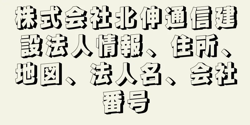 株式会社北伸通信建設法人情報、住所、地図、法人名、会社番号