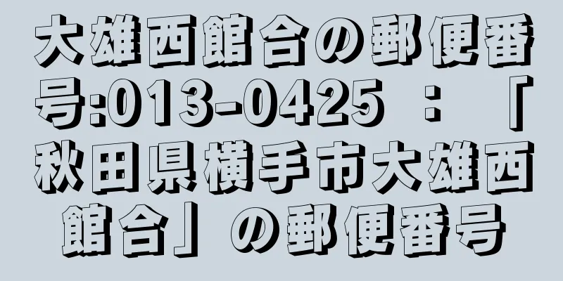 大雄西館合の郵便番号:013-0425 ： 「秋田県横手市大雄西館合」の郵便番号