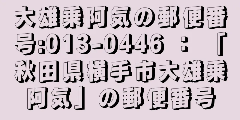 大雄乗阿気の郵便番号:013-0446 ： 「秋田県横手市大雄乗阿気」の郵便番号