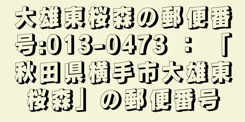 大雄東桜森の郵便番号:013-0473 ： 「秋田県横手市大雄東桜森」の郵便番号