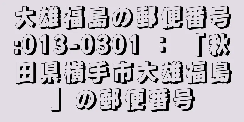 大雄福島の郵便番号:013-0301 ： 「秋田県横手市大雄福島」の郵便番号