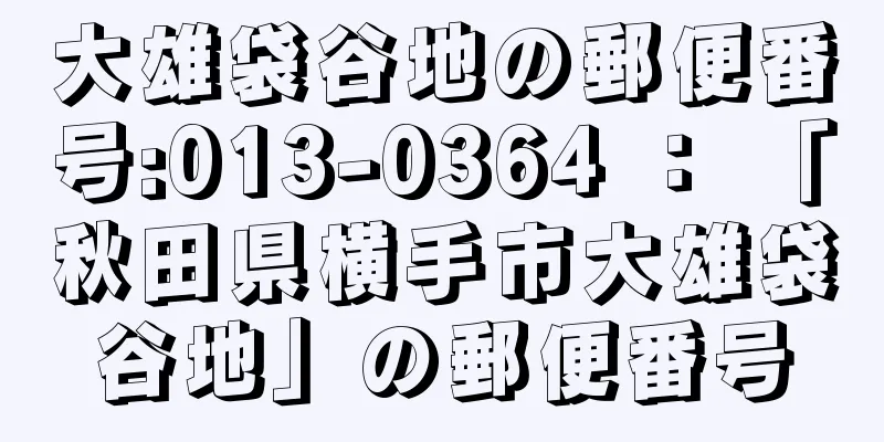 大雄袋谷地の郵便番号:013-0364 ： 「秋田県横手市大雄袋谷地」の郵便番号