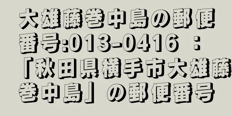 大雄藤巻中島の郵便番号:013-0416 ： 「秋田県横手市大雄藤巻中島」の郵便番号