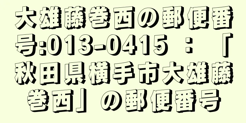 大雄藤巻西の郵便番号:013-0415 ： 「秋田県横手市大雄藤巻西」の郵便番号