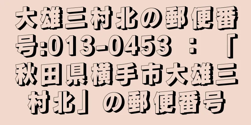 大雄三村北の郵便番号:013-0453 ： 「秋田県横手市大雄三村北」の郵便番号