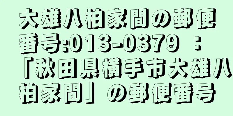 大雄八柏家間の郵便番号:013-0379 ： 「秋田県横手市大雄八柏家間」の郵便番号