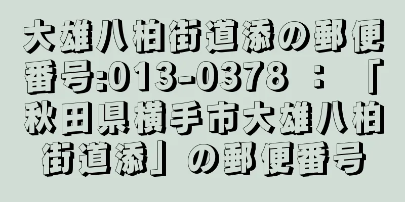 大雄八柏街道添の郵便番号:013-0378 ： 「秋田県横手市大雄八柏街道添」の郵便番号