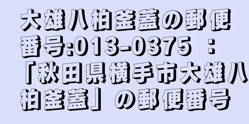 大雄八柏釜蓋の郵便番号:013-0375 ： 「秋田県横手市大雄八柏釜蓋」の郵便番号