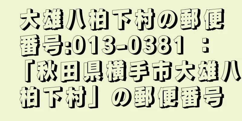 大雄八柏下村の郵便番号:013-0381 ： 「秋田県横手市大雄八柏下村」の郵便番号