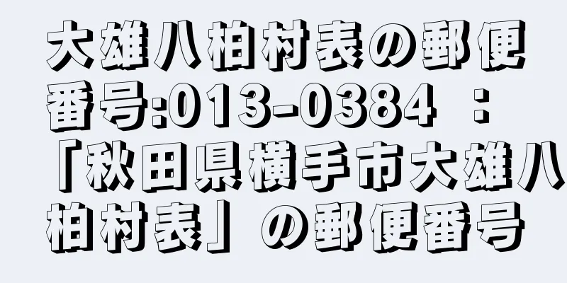 大雄八柏村表の郵便番号:013-0384 ： 「秋田県横手市大雄八柏村表」の郵便番号