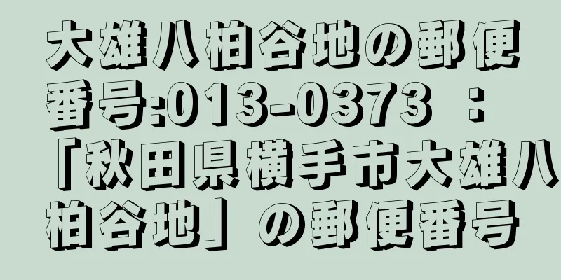 大雄八柏谷地の郵便番号:013-0373 ： 「秋田県横手市大雄八柏谷地」の郵便番号