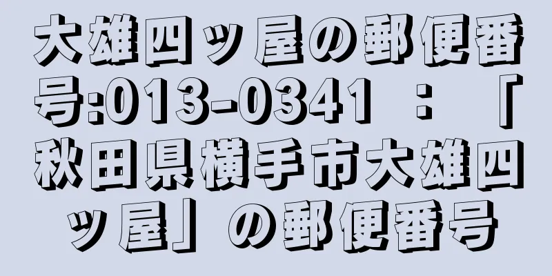 大雄四ッ屋の郵便番号:013-0341 ： 「秋田県横手市大雄四ッ屋」の郵便番号