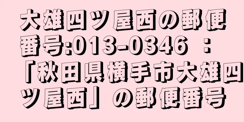 大雄四ツ屋西の郵便番号:013-0346 ： 「秋田県横手市大雄四ツ屋西」の郵便番号