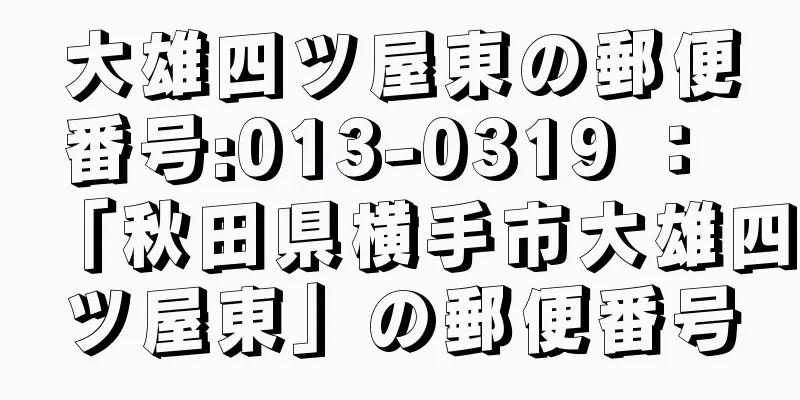 大雄四ツ屋東の郵便番号:013-0319 ： 「秋田県横手市大雄四ツ屋東」の郵便番号