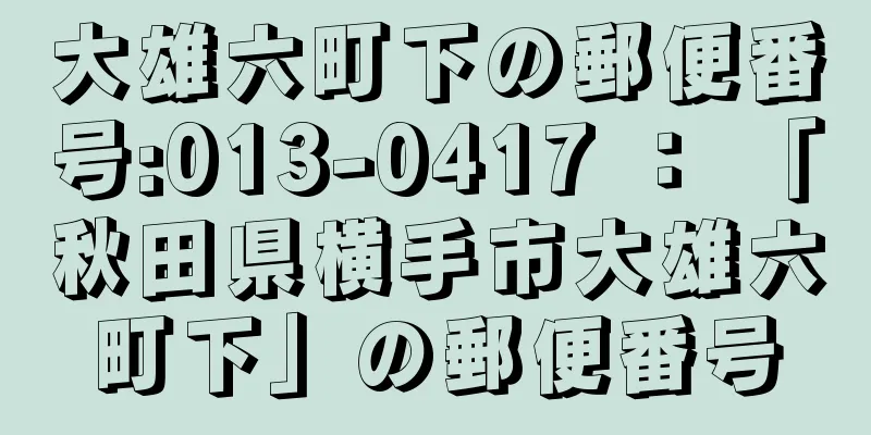 大雄六町下の郵便番号:013-0417 ： 「秋田県横手市大雄六町下」の郵便番号