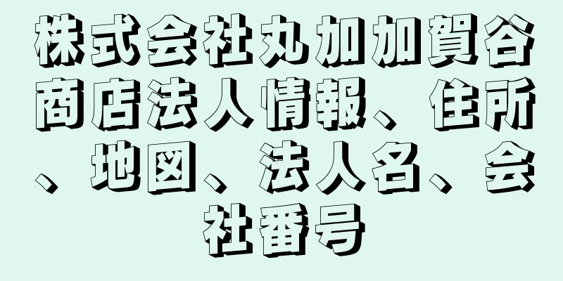 株式会社丸加加賀谷商店法人情報、住所、地図、法人名、会社番号