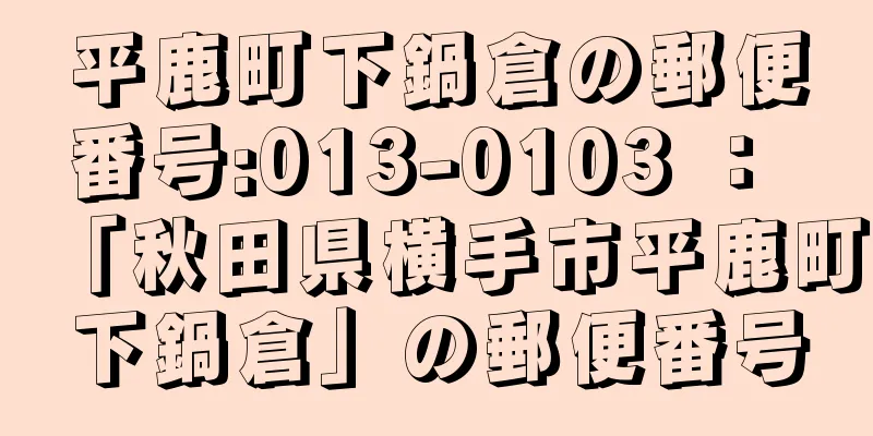 平鹿町下鍋倉の郵便番号:013-0103 ： 「秋田県横手市平鹿町下鍋倉」の郵便番号