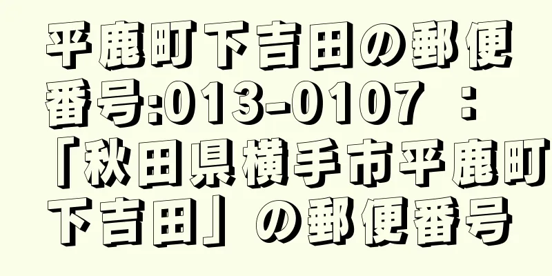 平鹿町下吉田の郵便番号:013-0107 ： 「秋田県横手市平鹿町下吉田」の郵便番号