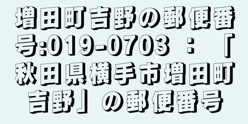 増田町吉野の郵便番号:019-0703 ： 「秋田県横手市増田町吉野」の郵便番号