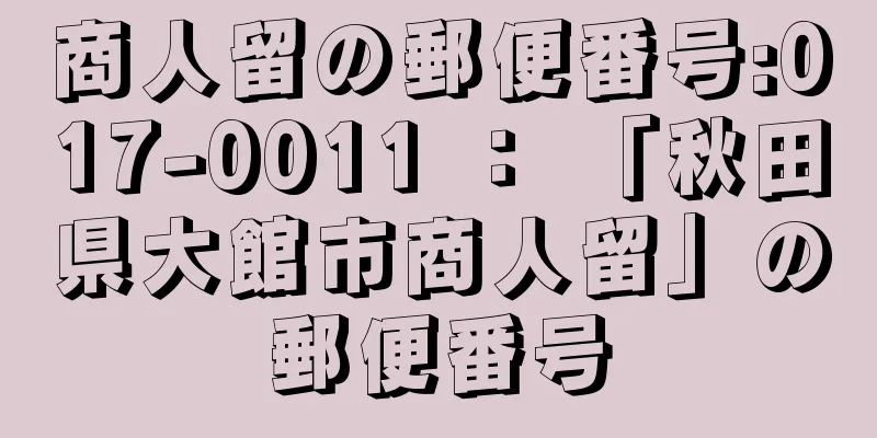 商人留の郵便番号:017-0011 ： 「秋田県大館市商人留」の郵便番号