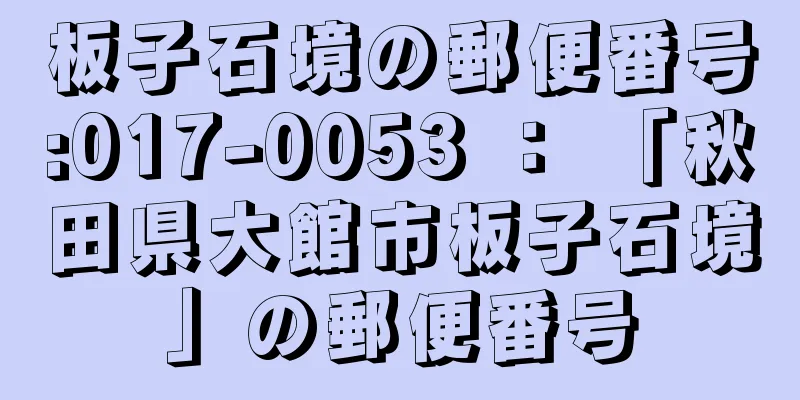 板子石境の郵便番号:017-0053 ： 「秋田県大館市板子石境」の郵便番号