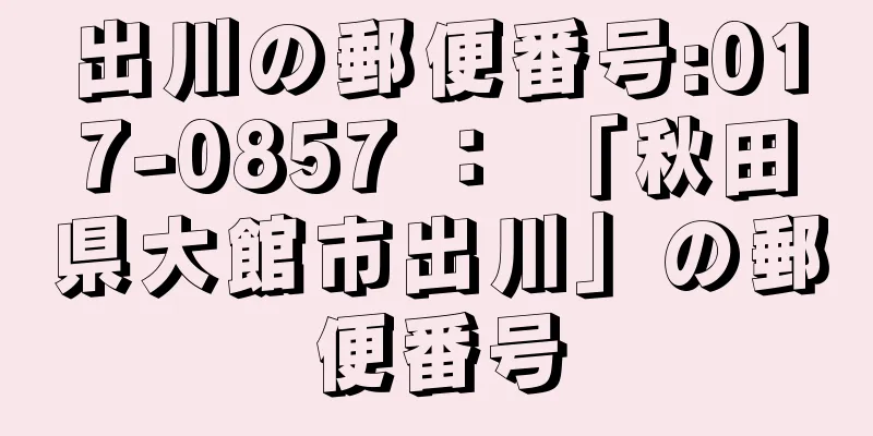 出川の郵便番号:017-0857 ： 「秋田県大館市出川」の郵便番号