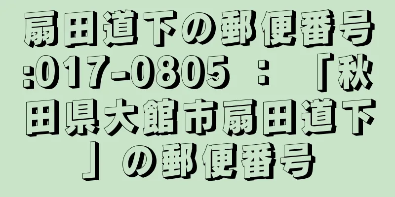 扇田道下の郵便番号:017-0805 ： 「秋田県大館市扇田道下」の郵便番号