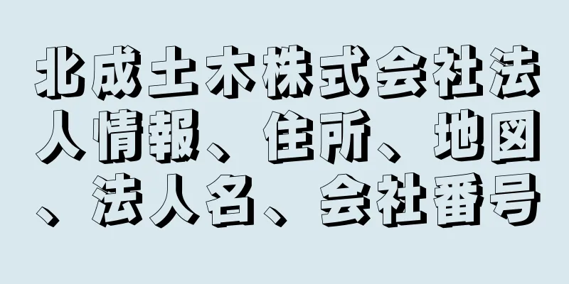 北成土木株式会社法人情報、住所、地図、法人名、会社番号