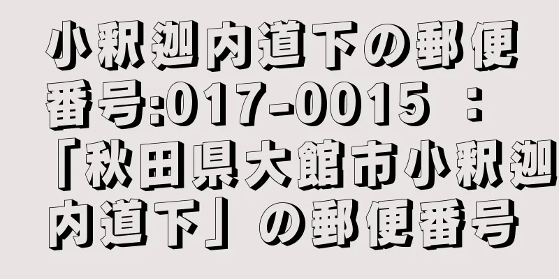 小釈迦内道下の郵便番号:017-0015 ： 「秋田県大館市小釈迦内道下」の郵便番号