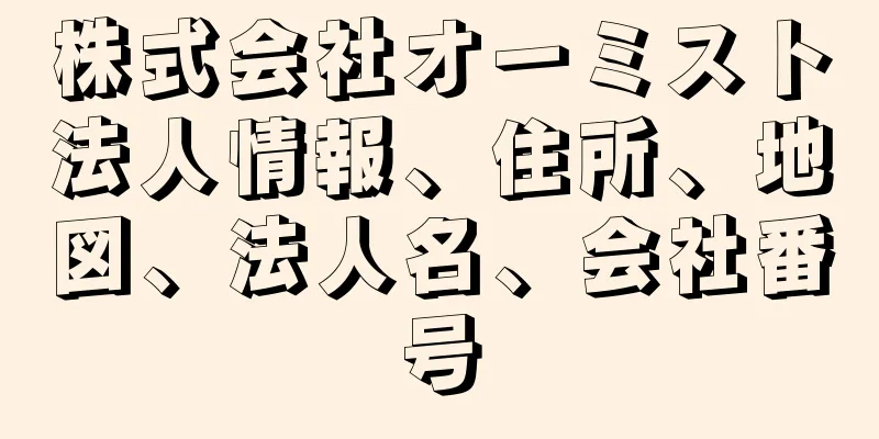 株式会社オーミスト法人情報、住所、地図、法人名、会社番号