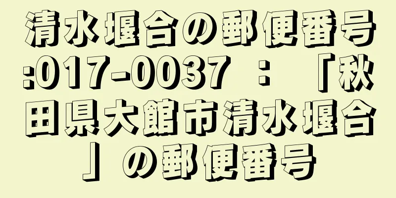 清水堰合の郵便番号:017-0037 ： 「秋田県大館市清水堰合」の郵便番号