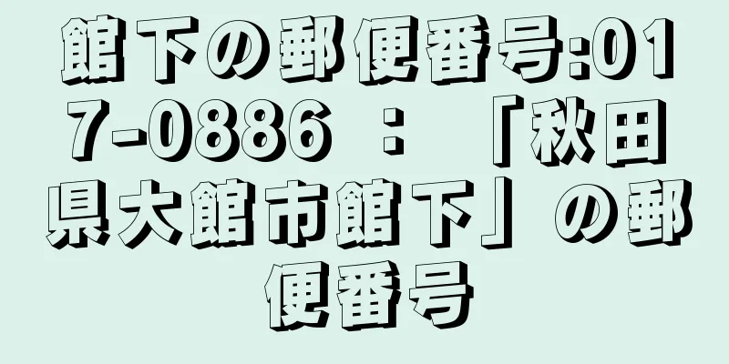 館下の郵便番号:017-0886 ： 「秋田県大館市館下」の郵便番号