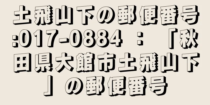 土飛山下の郵便番号:017-0884 ： 「秋田県大館市土飛山下」の郵便番号