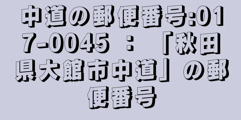 中道の郵便番号:017-0045 ： 「秋田県大館市中道」の郵便番号