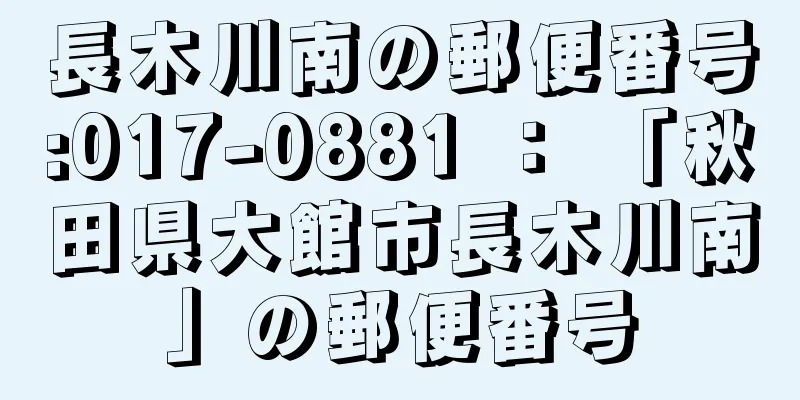 長木川南の郵便番号:017-0881 ： 「秋田県大館市長木川南」の郵便番号