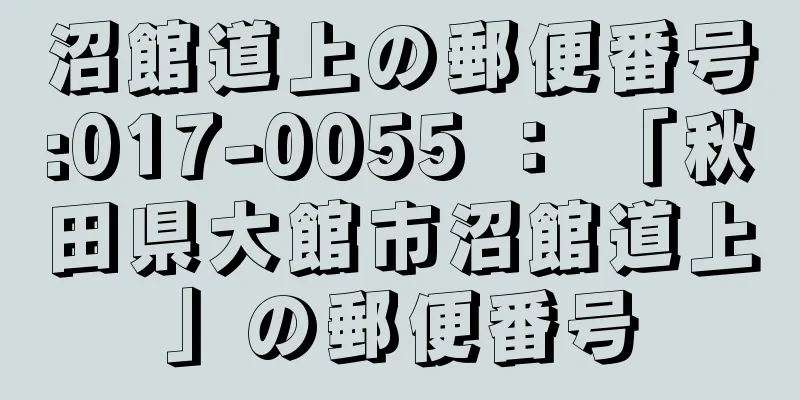 沼館道上の郵便番号:017-0055 ： 「秋田県大館市沼館道上」の郵便番号