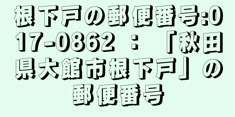 根下戸の郵便番号:017-0862 ： 「秋田県大館市根下戸」の郵便番号