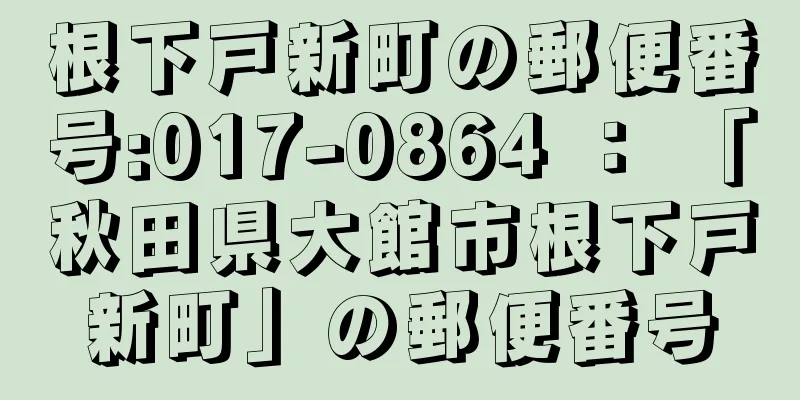 根下戸新町の郵便番号:017-0864 ： 「秋田県大館市根下戸新町」の郵便番号