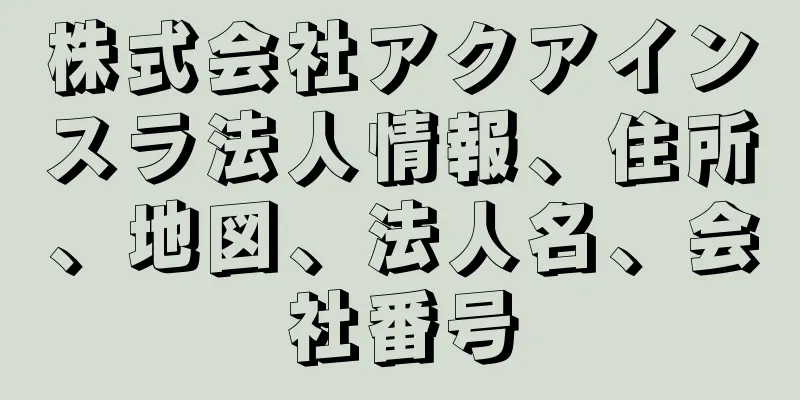 株式会社アクアインスラ法人情報、住所、地図、法人名、会社番号