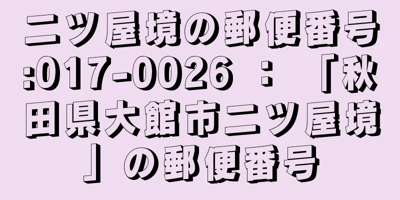 二ツ屋境の郵便番号:017-0026 ： 「秋田県大館市二ツ屋境」の郵便番号