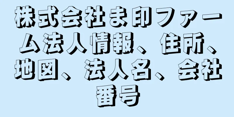 株式会社ま印ファーム法人情報、住所、地図、法人名、会社番号