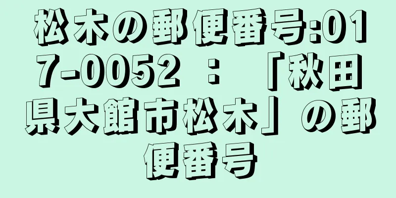 松木の郵便番号:017-0052 ： 「秋田県大館市松木」の郵便番号