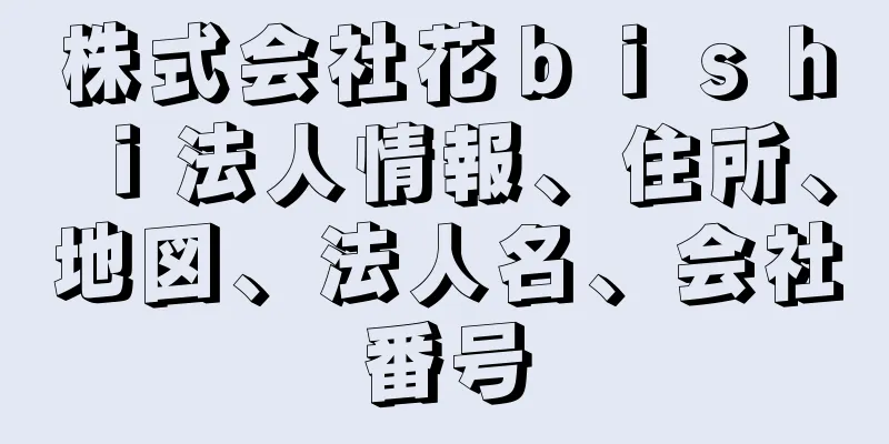 株式会社花ｂｉｓｈｉ法人情報、住所、地図、法人名、会社番号