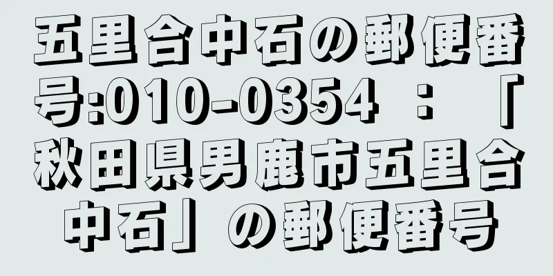 五里合中石の郵便番号:010-0354 ： 「秋田県男鹿市五里合中石」の郵便番号